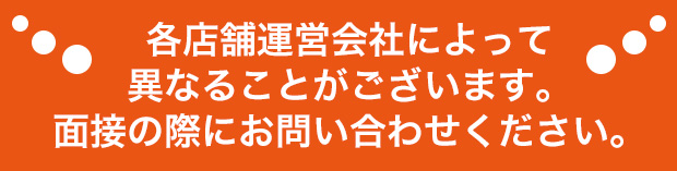 各店舗運営会社によって異なることがございます。面接の際にお問い合わせください。
